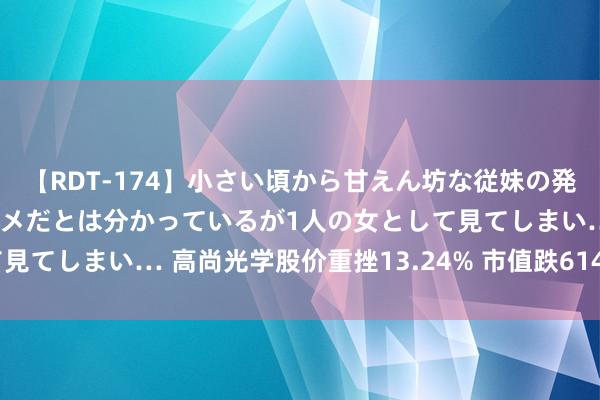【RDT-174】小さい頃から甘えん坊な従妹の発育途中の躰が気になりダメだとは分かっているが1人の女として見てしまい… 高尚光学股价重挫13.24% 市值跌614.91万港元