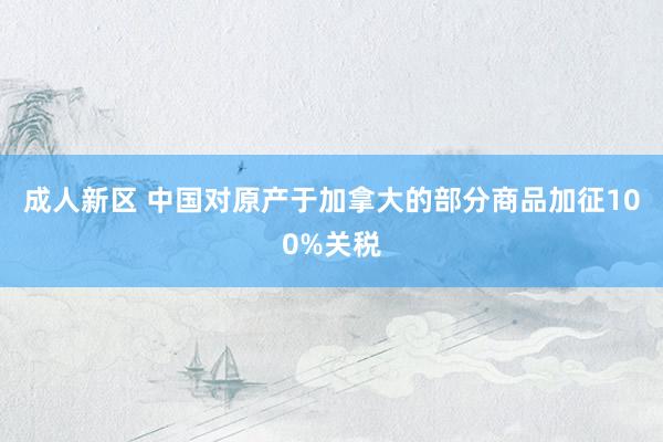 成人新区 中国对原产于加拿大的部分商品加征100%关税