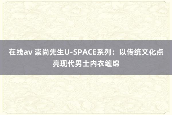 在线av 崇尚先生U-SPACE系列：以传统文化点亮现代男士内衣缠绵