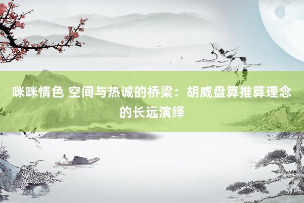 咪咪情色 空间与热诚的桥梁：胡威盘算推算理念的长远演绎