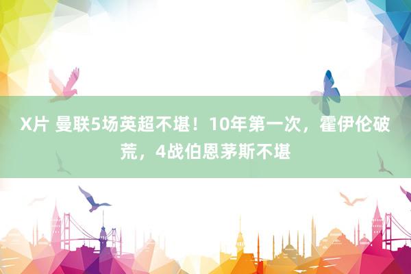 X片 曼联5场英超不堪！10年第一次，霍伊伦破荒，4战伯恩茅斯不堪