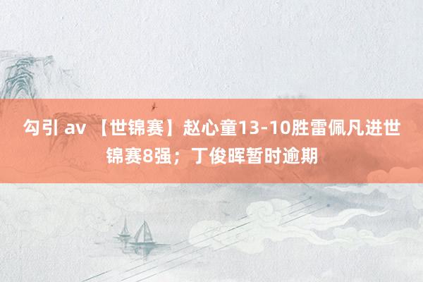 勾引 av 【世锦赛】赵心童13-10胜雷佩凡进世锦赛8强；丁俊晖暂时逾期