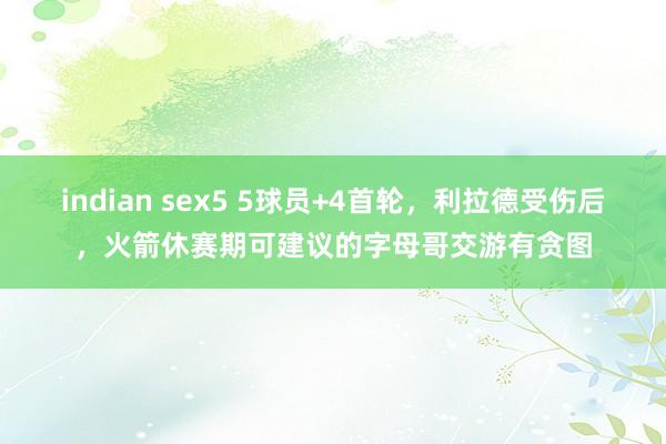 indian sex5 5球员+4首轮，利拉德受伤后，火箭休赛期可建议的字母哥交游有贪图
