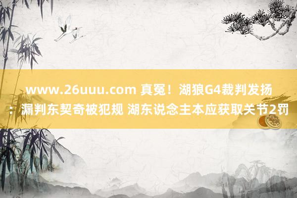 www.26uuu.com 真冤！湖狼G4裁判发扬：漏判东契奇被犯规 湖东说念主本应获取关节2罚