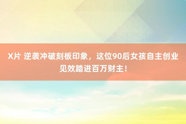 X片 逆袭冲破刻板印象，这位90后女孩自主创业见效踏进百万财主！