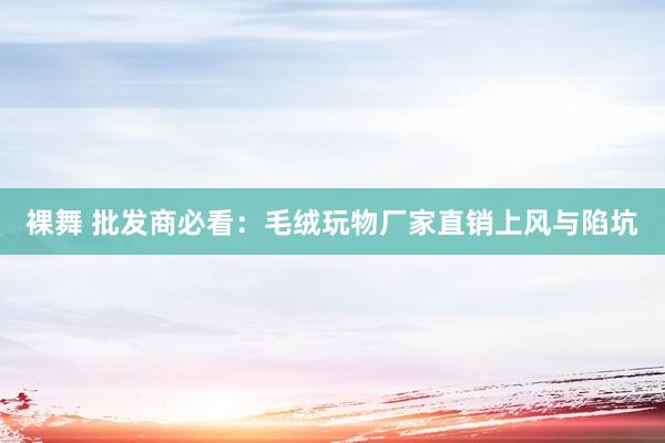 裸舞 批发商必看：毛绒玩物厂家直销上风与陷坑