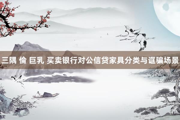 三隅 倫 巨乳 买卖银行对公信贷家具分类与诓骗场景