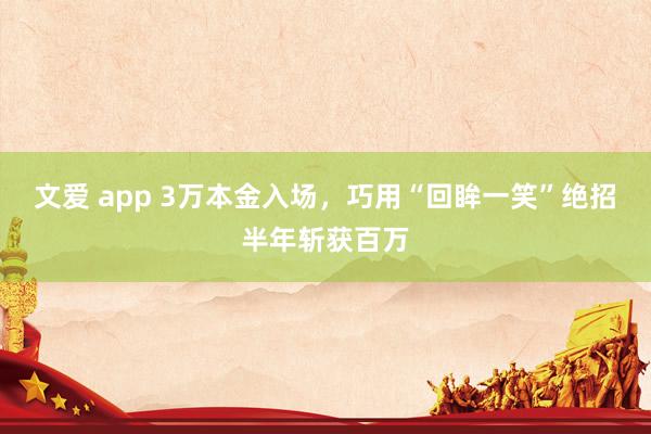 文爱 app 3万本金入场，巧用“回眸一笑”绝招半年斩获百万