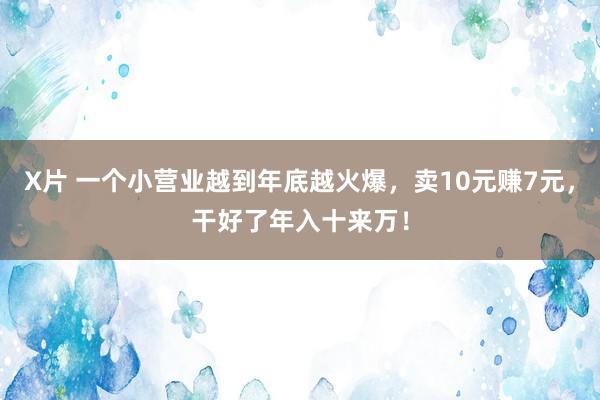 X片 一个小营业越到年底越火爆，卖10元赚7元，干好了年入十来万！