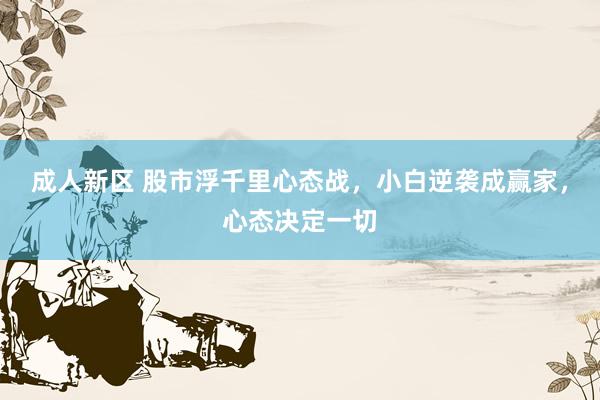 成人新区 股市浮千里心态战，小白逆袭成赢家，心态决定一切
