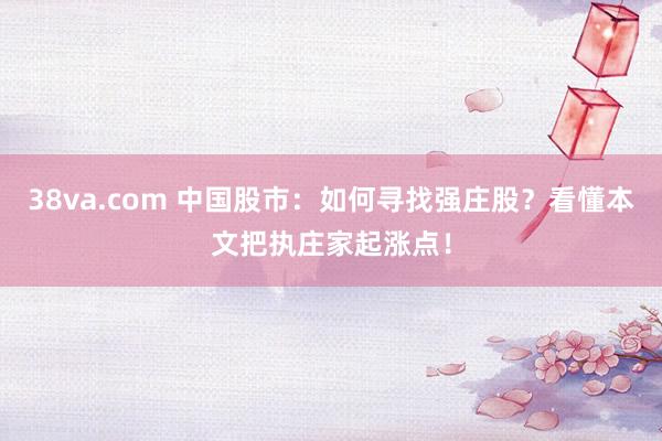 38va.com 中国股市：如何寻找强庄股？看懂本文把执庄家起涨点！