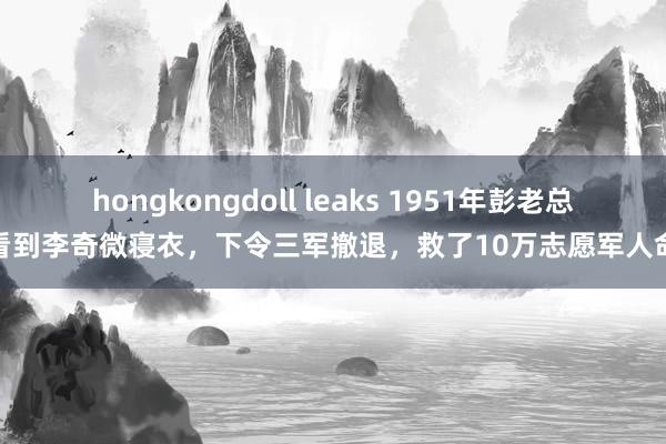 hongkongdoll leaks 1951年彭老总看到李奇微寝衣，下令三军撤退，救了10万志愿军人命
