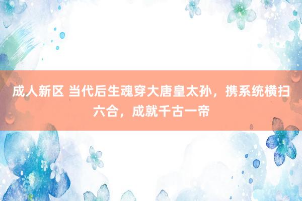 成人新区 当代后生魂穿大唐皇太孙，携系统横扫六合，成就千古一帝