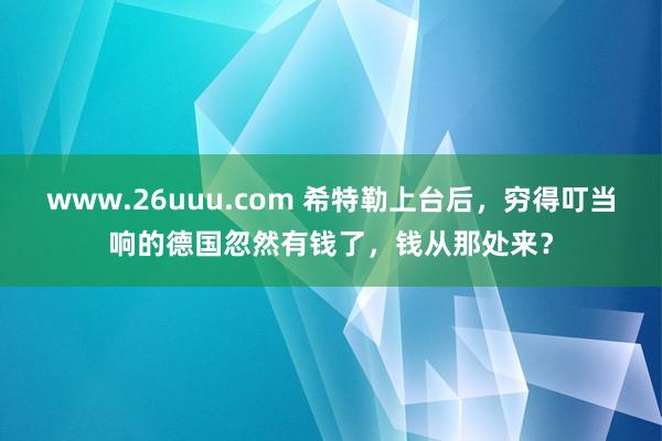 www.26uuu.com 希特勒上台后，穷得叮当响的德国忽然有钱了，钱从那处来？