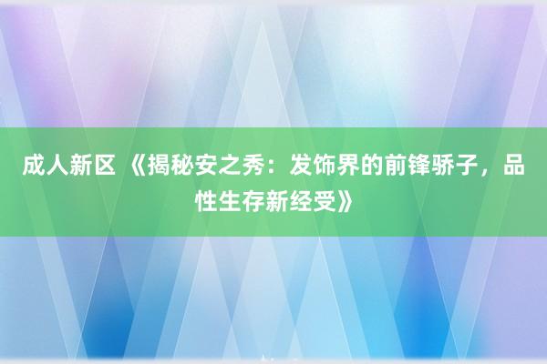 成人新区 《揭秘安之秀：发饰界的前锋骄子，品性生存新经受》