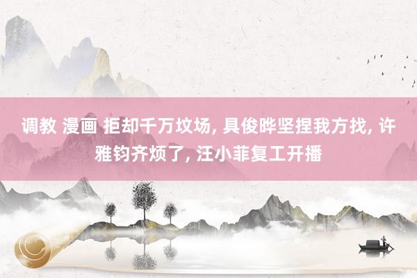 调教 漫画 拒却千万坟场， 具俊晔坚捏我方找， 许雅钧齐烦了， 汪小菲复工开播
