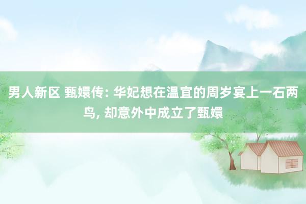 男人新区 甄嬛传: 华妃想在温宜的周岁宴上一石两鸟， 却意外中成立了甄嬛