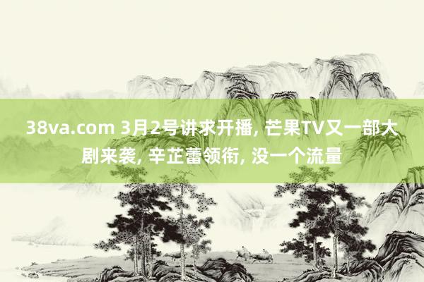 38va.com 3月2号讲求开播， 芒果TV又一部大剧来袭， 辛芷蕾领衔， 没一个流量