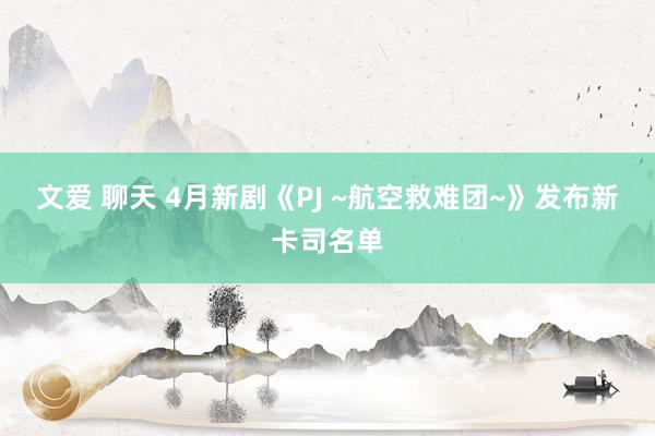 文爱 聊天 4月新剧《PJ ~航空救难团~》发布新卡司名单