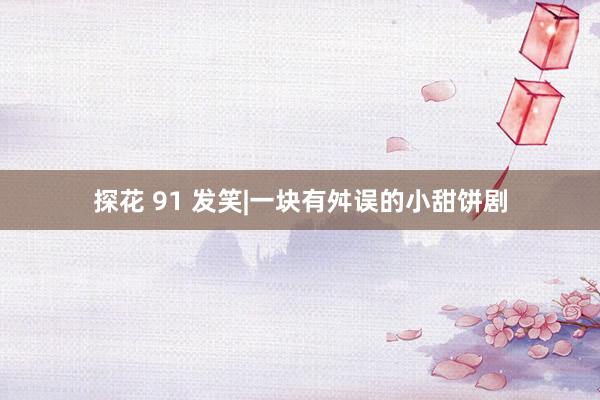 探花 91 发笑|一块有舛误的小甜饼剧