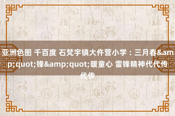 亚洲色图 千百度 石梵宇镇大仵营小学 : 三月春&quot;锋&quot;暖童心 雷锋精神代代传