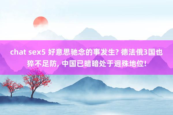 chat sex5 好意思驰念的事发生? 德法俄3国也猝不足防， 中国已暗暗处于迥殊地位!