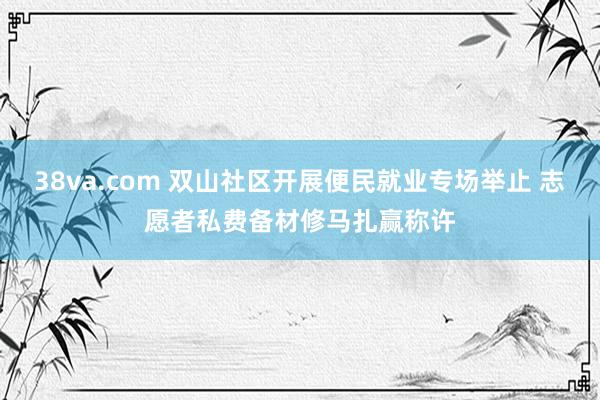 38va.com 双山社区开展便民就业专场举止 志愿者私费备材修马扎赢称许