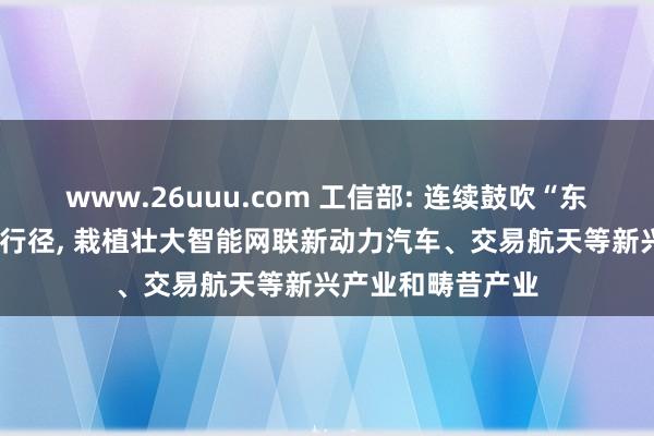 www.26uuu.com 工信部: 连续鼓吹“东说念主工智能+”行径， 栽植壮大智能网联新动力汽车、交易航天等新兴产业和畴昔产业