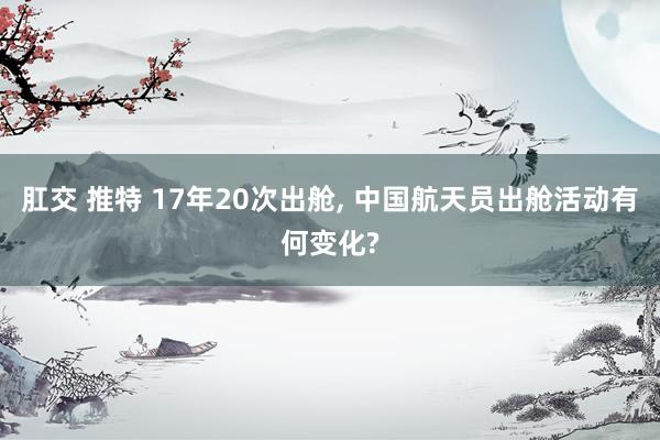 肛交 推特 17年20次出舱， 中国航天员出舱活动有何变化?