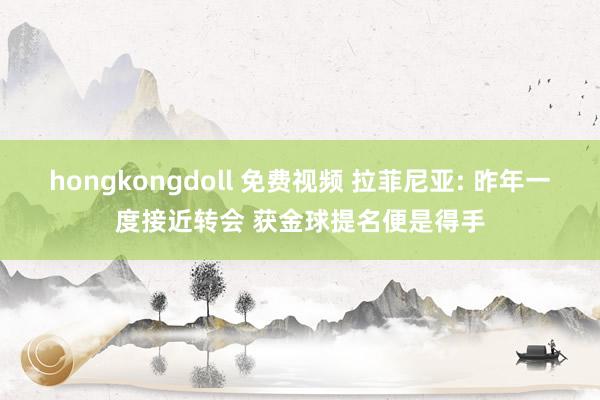 hongkongdoll 免费视频 拉菲尼亚: 昨年一度接近转会 获金球提名便是得手