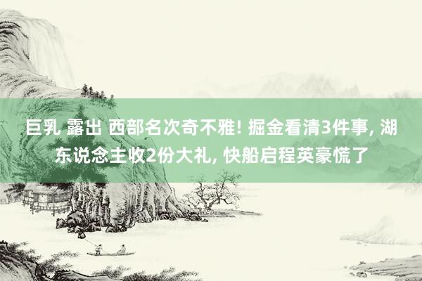 巨乳 露出 西部名次奇不雅! 掘金看清3件事， 湖东说念主收2份大礼， 快船启程英豪慌了