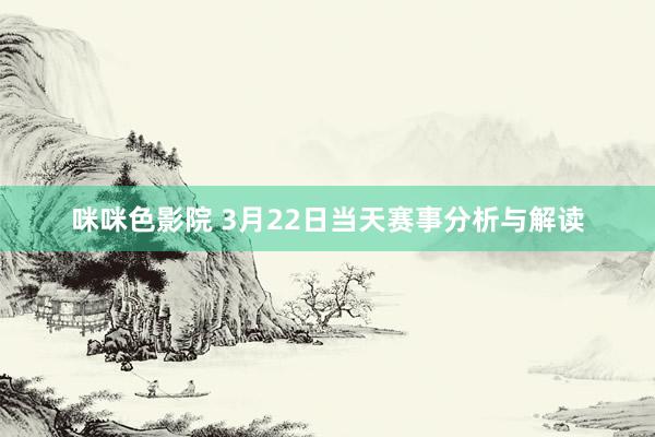 咪咪色影院 3月22日当天赛事分析与解读