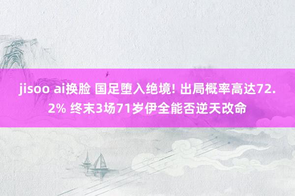 jisoo ai换脸 国足堕入绝境! 出局概率高达72.2% 终末3场71岁伊全能否逆天改命