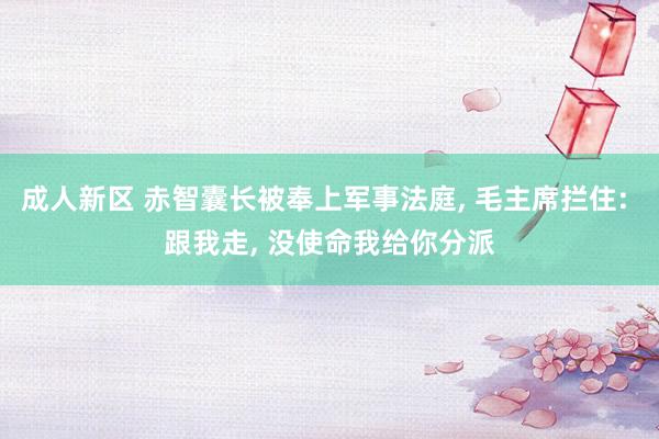 成人新区 赤智囊长被奉上军事法庭， 毛主席拦住: 跟我走， 没使命我给你分派