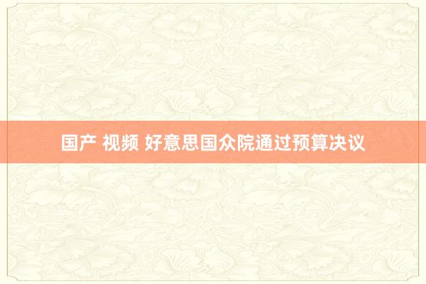 国产 视频 好意思国众院通过预算决议