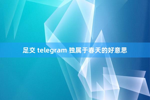 足交 telegram 独属于春天的好意思