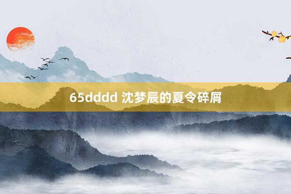 65dddd 沈梦辰的夏令碎屑