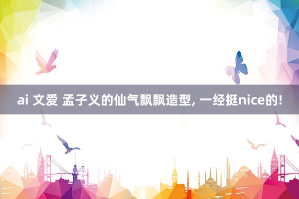 ai 文爱 孟子义的仙气飘飘造型， 一经挺nice的!