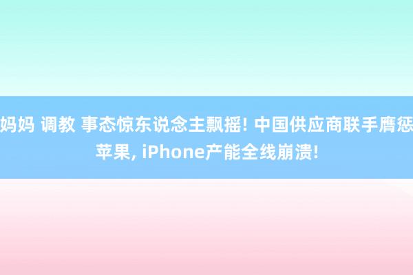 妈妈 调教 事态惊东说念主飘摇! 中国供应商联手膺惩苹果， iPhone产能全线崩溃!