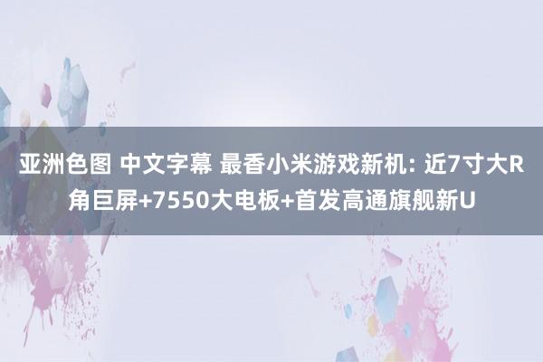 亚洲色图 中文字幕 最香小米游戏新机: 近7寸大R角巨屏+7550大电板+首发高通旗舰新U