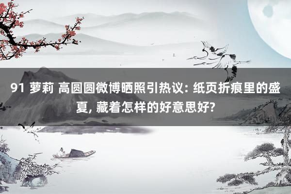 91 萝莉 高圆圆微博晒照引热议: 纸页折痕里的盛夏， 藏着怎样的好意思好?