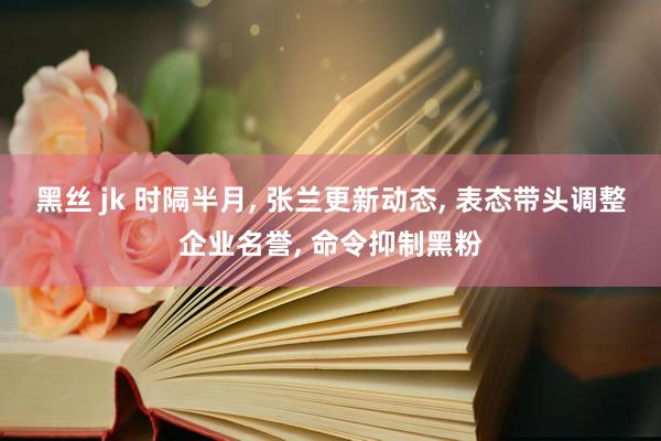 黑丝 jk 时隔半月， 张兰更新动态， 表态带头调整企业名誉， 命令抑制黑粉
