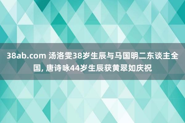 38ab.com 汤洛雯38岁生辰与马国明二东谈主全国， 唐诗咏44岁生辰获黄翠如庆祝