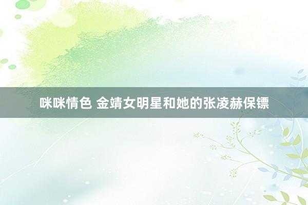 咪咪情色 金靖女明星和她的张凌赫保镖