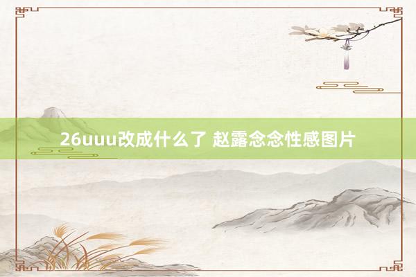 26uuu改成什么了 赵露念念性感图片