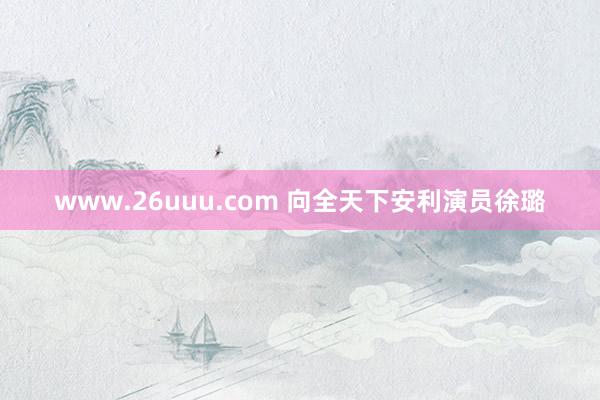 www.26uuu.com 向全天下安利演员徐璐
