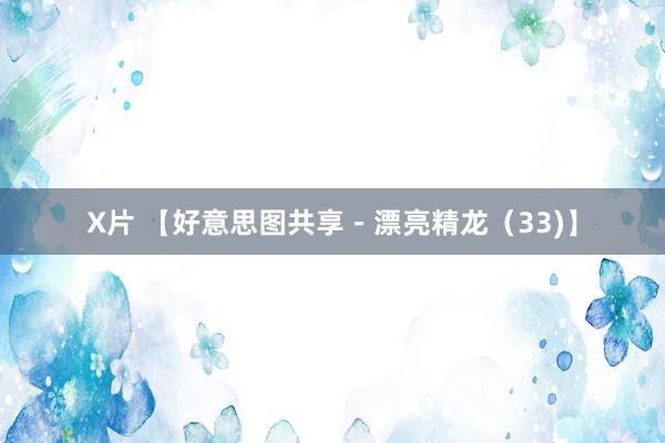 X片 【好意思图共享 - 漂亮精龙（33)】