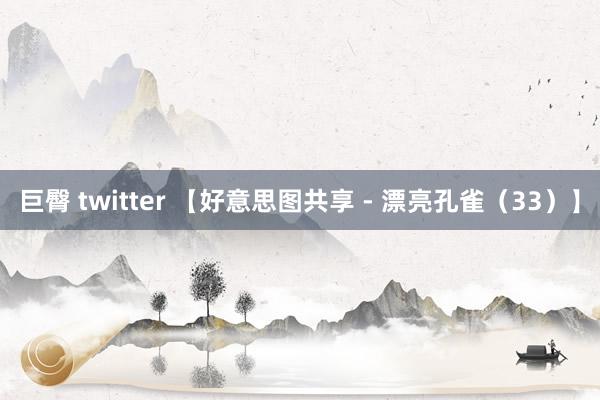 巨臀 twitter 【好意思图共享 - 漂亮孔雀（33）】