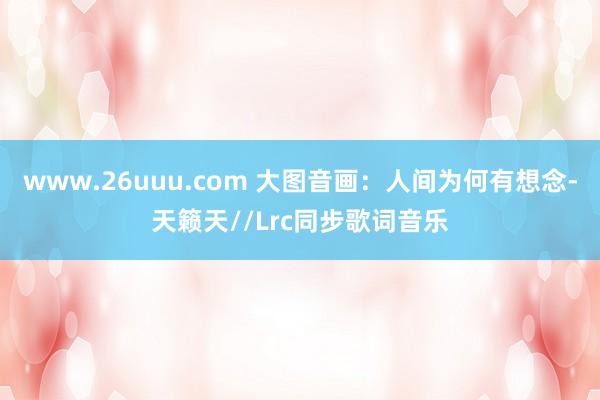 www.26uuu.com 大图音画：人间为何有想念-天籁天//Lrc同步歌词音乐
