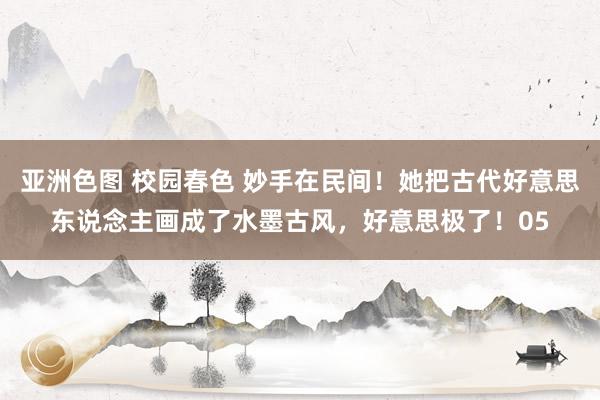 亚洲色图 校园春色 妙手在民间！她把古代好意思东说念主画成了水墨古风，好意思极了！05
